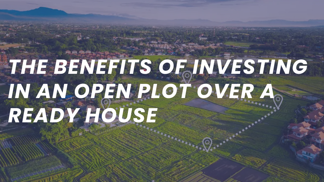 The Benefits of Investing in an Open Plot Over a Ready House