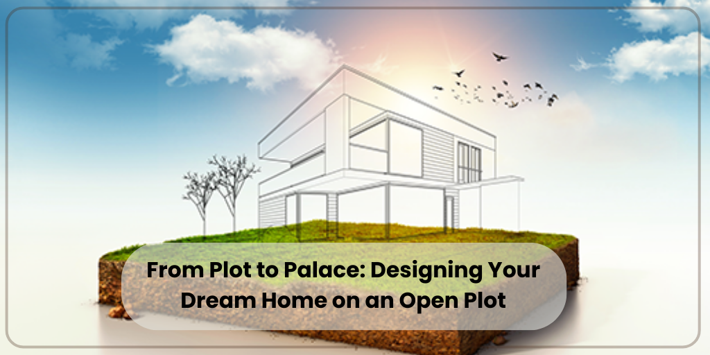 From Plot to Palace: Designing Your Dream Home on an Open Plot